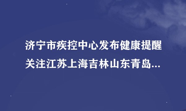 济宁市疾控中心发布健康提醒关注江苏上海吉林山东青岛最新疫情动态