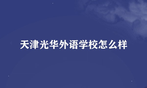 天津光华外语学校怎么样