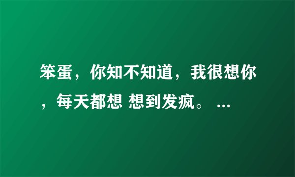 笨蛋，你知不知道，我很想你，每天都想 想到发疯。 笨蛋，你知不知道，当我每一次去空间时，多想看到 ...