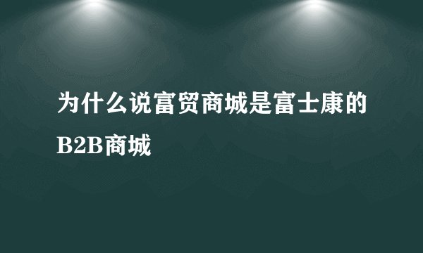 为什么说富贸商城是富士康的B2B商城