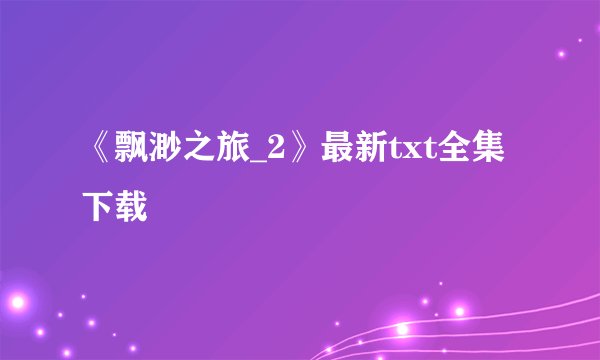 《飘渺之旅_2》最新txt全集下载