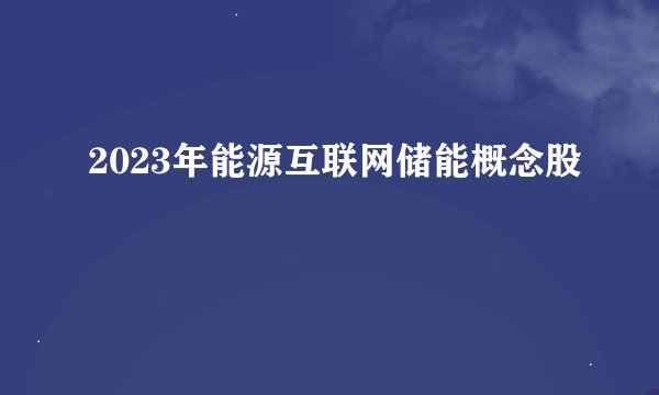 2023年能源互联网储能概念股