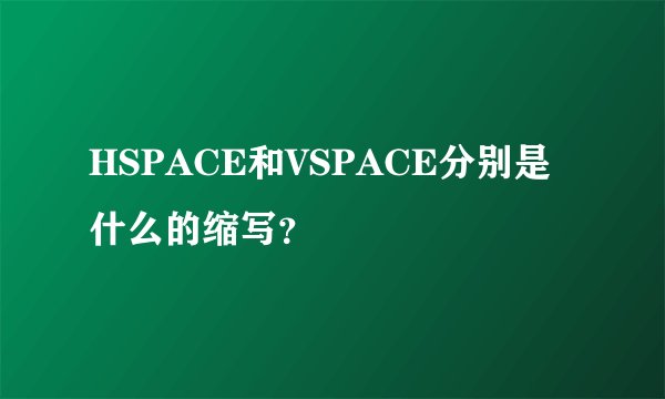 HSPACE和VSPACE分别是什么的缩写？