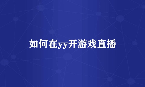 如何在yy开游戏直播