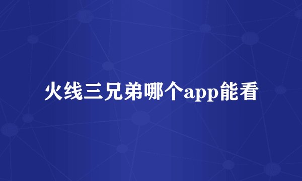 火线三兄弟哪个app能看