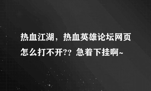 热血江湖，热血英雄论坛网页怎么打不开?？急着下挂啊~