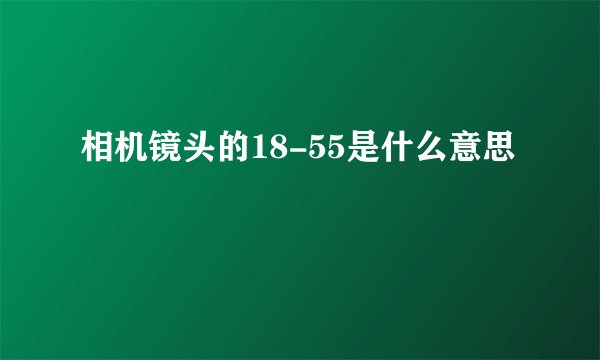 相机镜头的18-55是什么意思