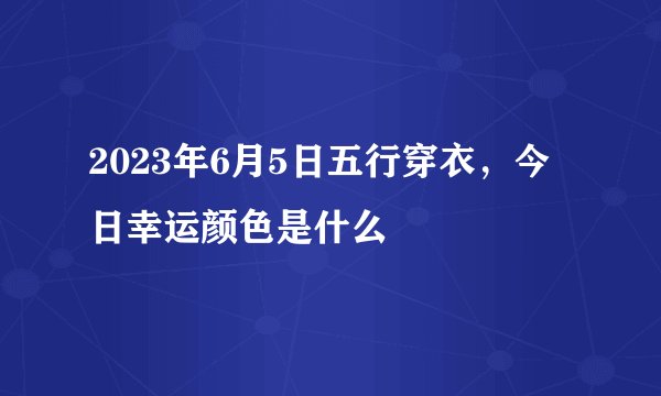 2023年6月5日五行穿衣，今日幸运颜色是什么