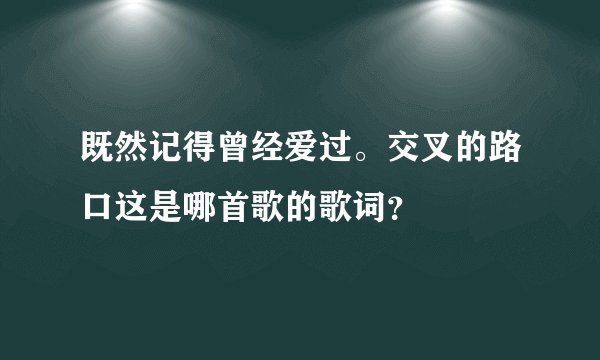 既然记得曾经爱过。交叉的路口这是哪首歌的歌词？
