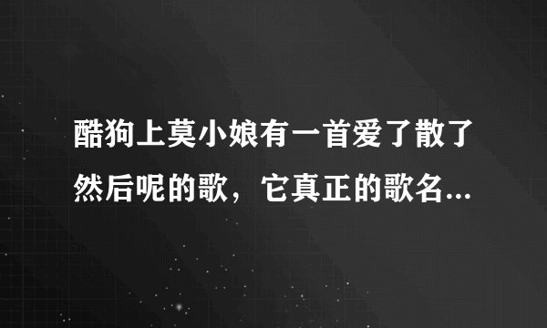 酷狗上莫小娘有一首爱了散了然后呢的歌，它真正的歌名是什么？求歌词啊！！急！！