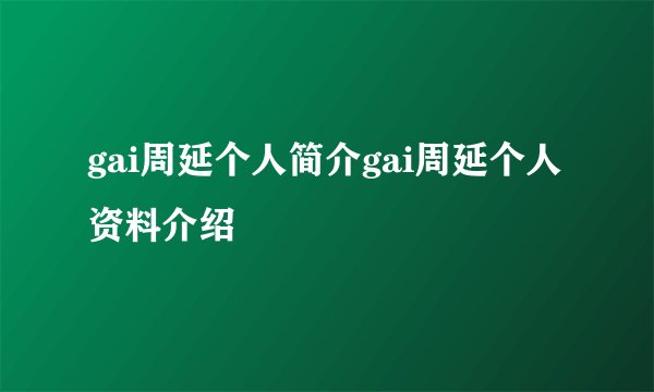 gai周延个人简介gai周延个人资料介绍