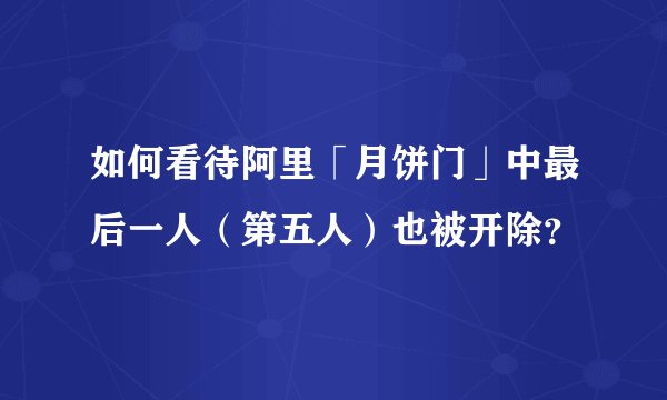 如何看待阿里「月饼门」中最后一人（第五人）也被开除？