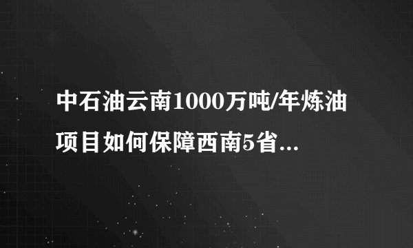 中石油云南1000万吨/年炼油项目如何保障西南5省市的成品油供应？
