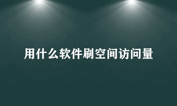 用什么软件刷空间访问量