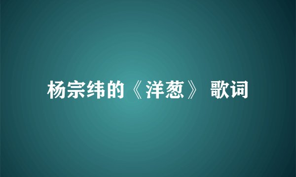 杨宗纬的《洋葱》 歌词