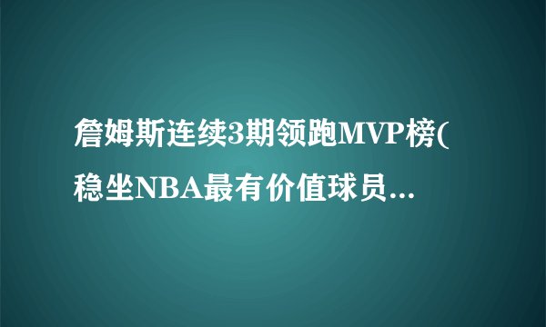 詹姆斯连续3期领跑MVP榜(稳坐NBA最有价值球员宝座不容置疑！)