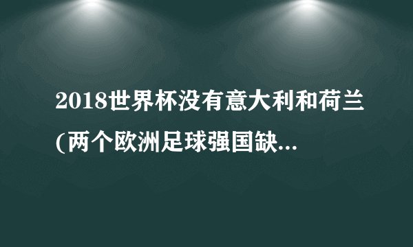 2018世界杯没有意大利和荷兰(两个欧洲足球强国缺席世界杯舞台)