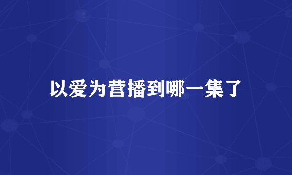 以爱为营播到哪一集了