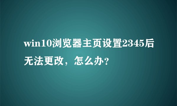 win10浏览器主页设置2345后无法更改，怎么办？
