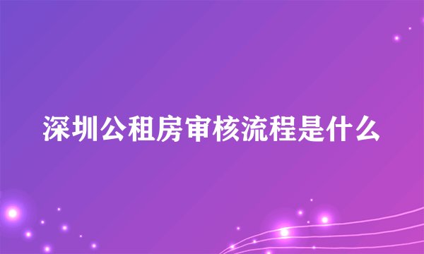 深圳公租房审核流程是什么