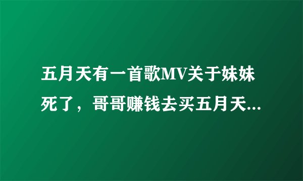 五月天有一首歌MV关于妹妹死了,哥哥赚钱去买五月天的门票很感人