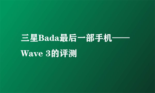 三星Bada最后一部手机——Wave 3的评测