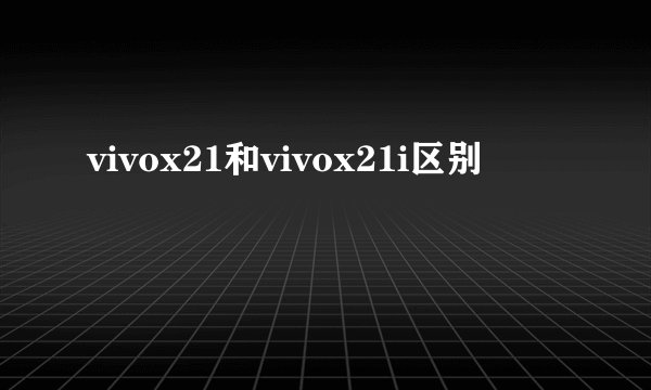 vivox21和vivox21i区别