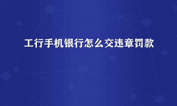 工行手机银行怎么交违章罚款