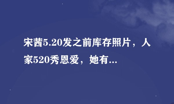 宋茜5.20发之前库存照片，人家520秀恩爱，她有过哪些感情经历？