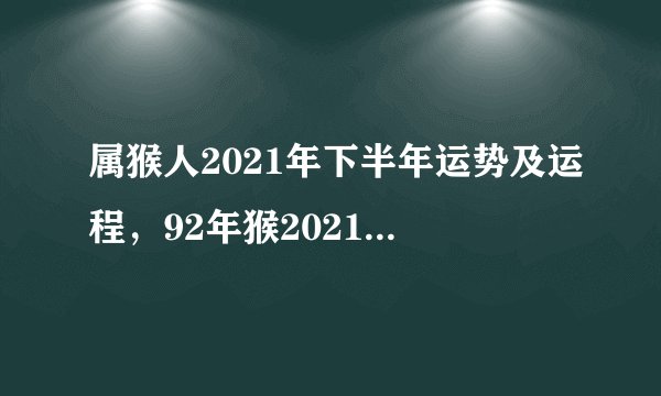 属猴人2021年下半年运势及运程，92年猴2021年运势及运程每月运程