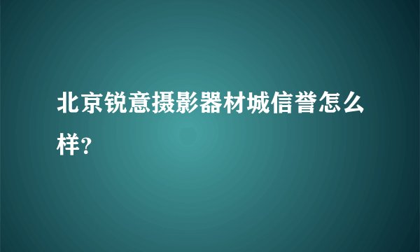 北京锐意摄影器材城信誉怎么样？