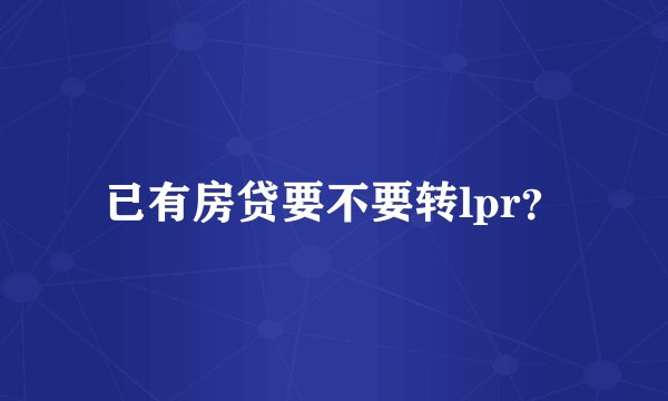 已有房贷要不要转lpr？