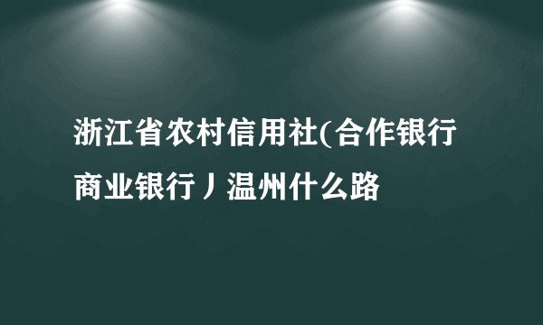 浙江省农村信用社(合作银行商业银行丿温州什么路