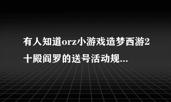 有人知道orz小游戏造梦西游2十殿阎罗的送号活动规则和地址么？？？？？