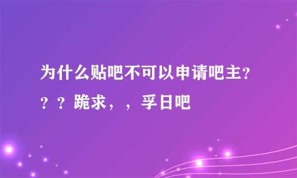 为什么贴吧不可以申请吧主？？？跪求，，孚日吧