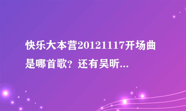快乐大本营20121117开场曲是哪首歌？还有吴昕和谢娜做游戏跳舞的背景音乐是哪首？
