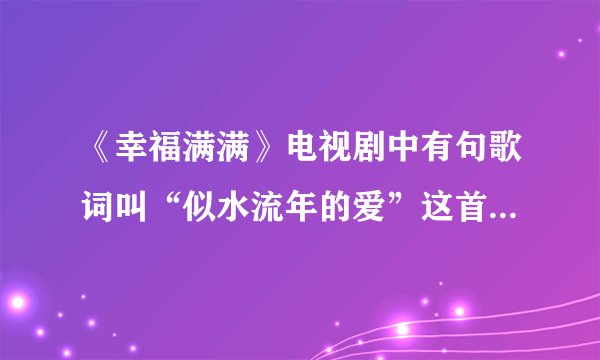 《幸福满满》电视剧中有句歌词叫“似水流年的爱”这首歌名叫什么啊