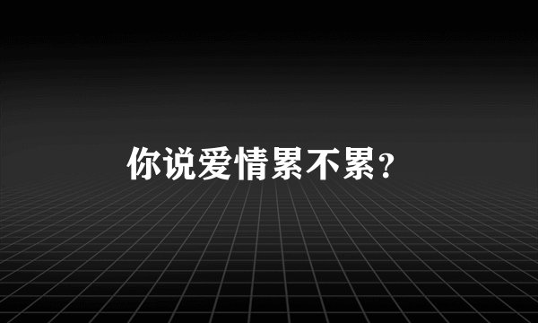 你说爱情累不累?