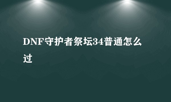 DNF守护者祭坛34普通怎么过