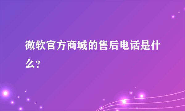 微软官方商城的售后电话是什么？