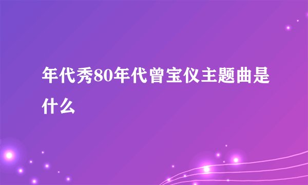 年代秀80年代曾宝仪主题曲是什么