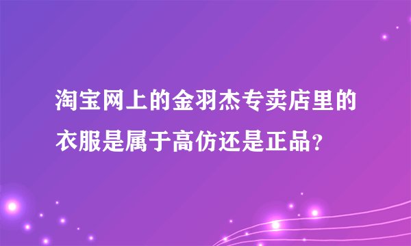 淘宝网上的金羽杰专卖店里的衣服是属于高仿还是正品？