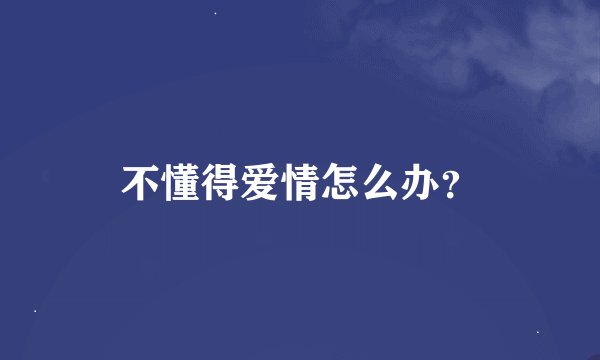 不懂得爱情怎么办？