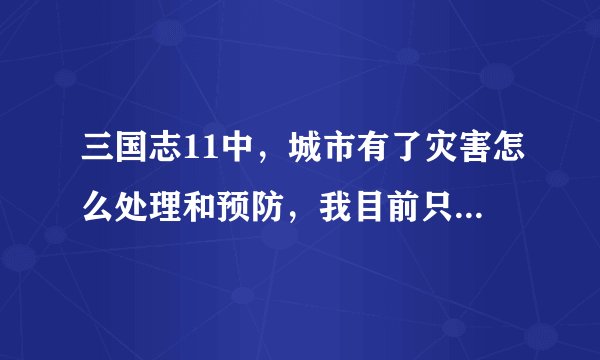 三国志11中，城市有了灾害怎么处理和预防，我目前只出现过蝗灾，但是没消失反而扩大范围了，