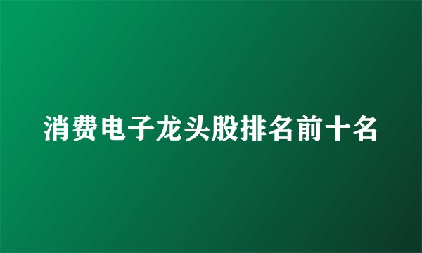 消费电子龙头股排名前十名