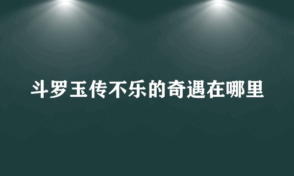 斗罗玉传不乐的奇遇在哪里