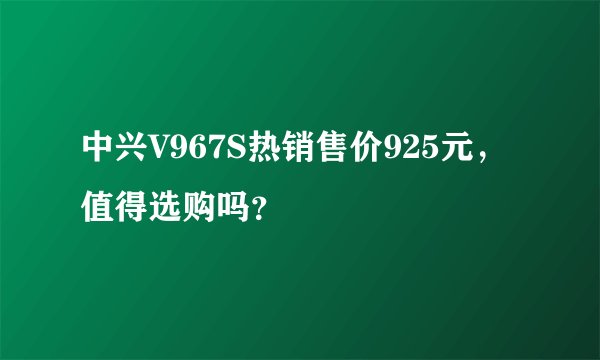 中兴V967S热销售价925元，值得选购吗？