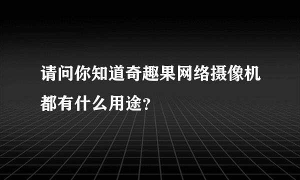 请问你知道奇趣果网络摄像机都有什么用途？