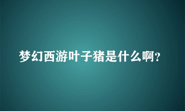 梦幻西游叶子猪是什么啊？