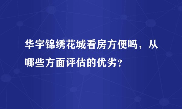 华宇锦绣花城看房方便吗，从哪些方面评估的优劣？